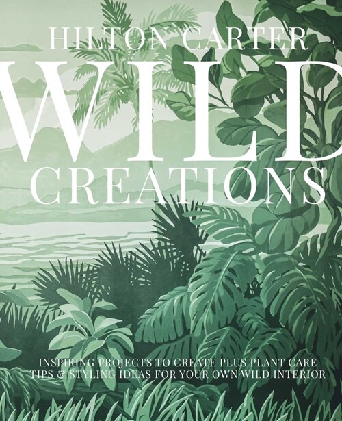 Wild Creations : Inspiring Projects to Create Plus Plant Care Tips & Styling Ideas for Your Own Wild Interior (Hardcover, Illustrated ed)
