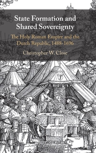 State Formation and Shared Sovereignty : The Holy Roman Empire and the Dutch Republic, 1488–1696 (Hardcover)