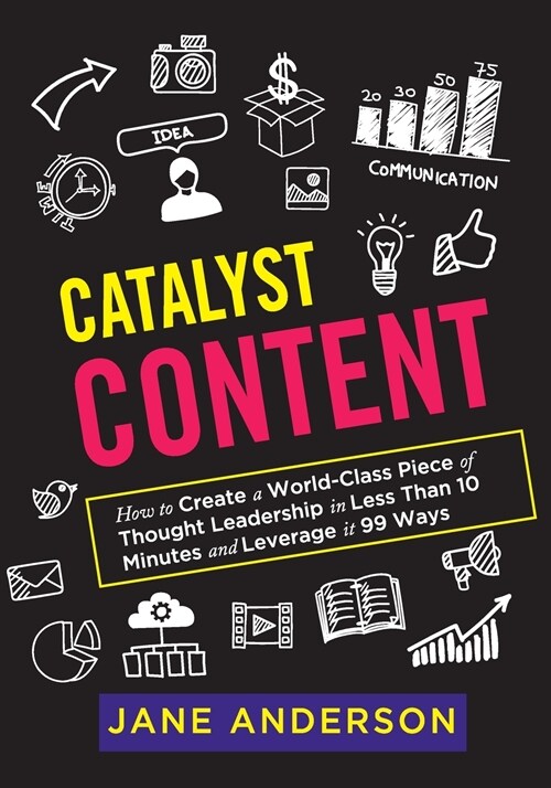 Catalyst Content: How to Create a World-Class Piece of Thought Leadership in Less Than 10 Minutes and Leverage it 99 Ways (Paperback)