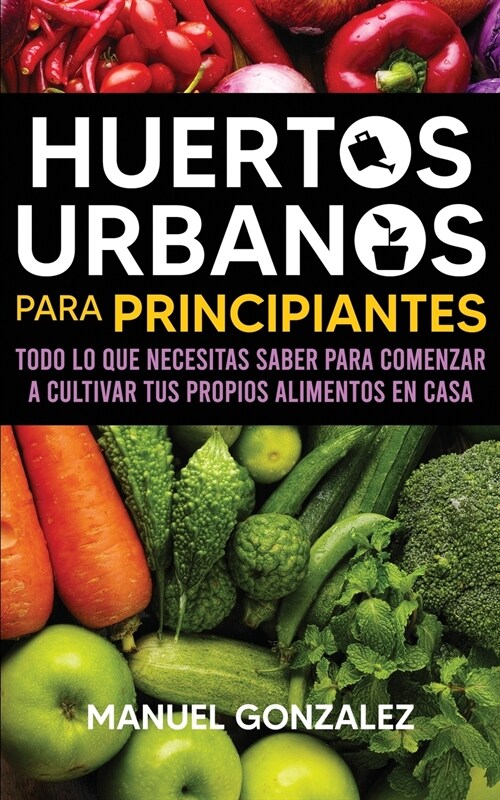 Huertos urbanos para principiantes: Todo lo que necesitas saber para comenzar a cultivar tus propios alimentos en casa (Paperback)