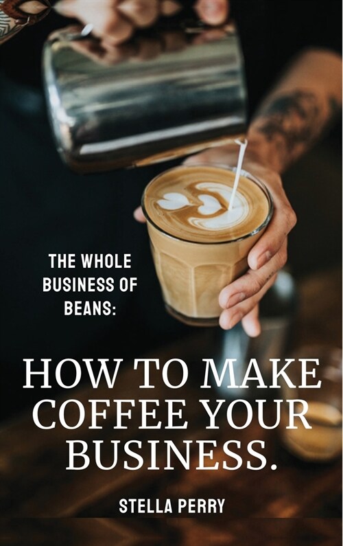 The Whole Business of Beans: How to Make Coffee Your Business (Hardcover)