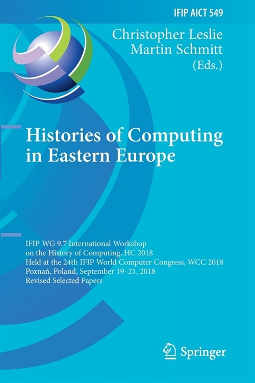 Histories of Computing in Eastern Europe: Ifip Wg 9.7 International Workshop on the History of Computing, Hc 2018, Held at the 24th Ifip World Compute (Paperback, 2019)