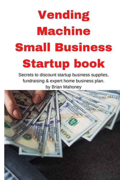 Vending Machine Small Business Startup book: Secrets to discount startup business supplies, fundraising & expert home business plan (Paperback)