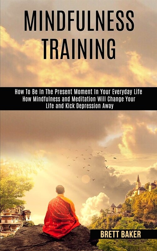 Mindfulness Training: How Mindfulness and Meditation Will Change Your Life and Kick Depression Away (How To Be In The Present Moment In Your (Paperback)