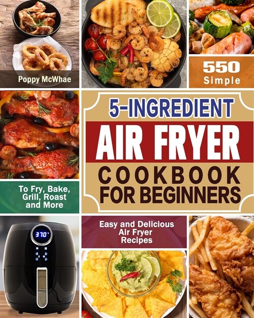 5-Ingredient Air Fryer Cookbook for Beginners: 600 Simple, Easy and Delicious Air Fryer Recipes to Fry, Bake, Grill, Roast and More (Paperback)
