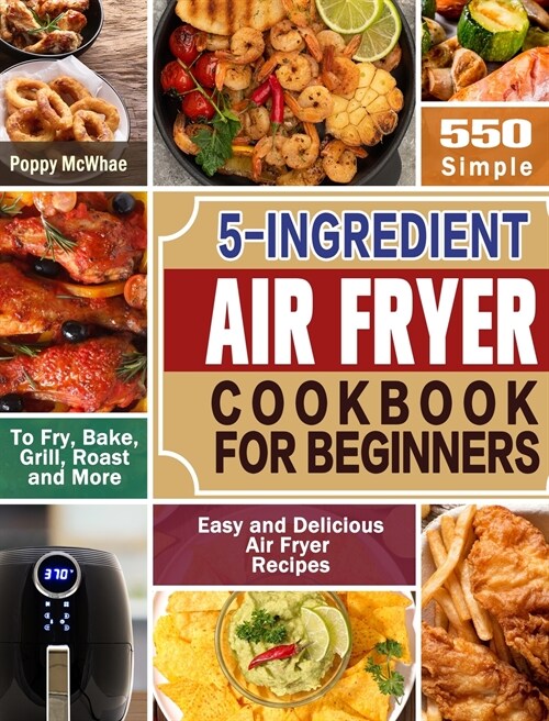 5-Ingredient Air Fryer Cookbook for Beginners: 600 Simple, Easy and Delicious Air Fryer Recipes to Fry, Bake, Grill, Roast and More (Hardcover)