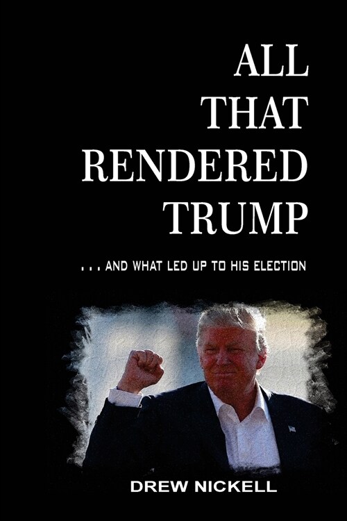 All That Rendered Trump... And What Led Up to His Election (Paperback)