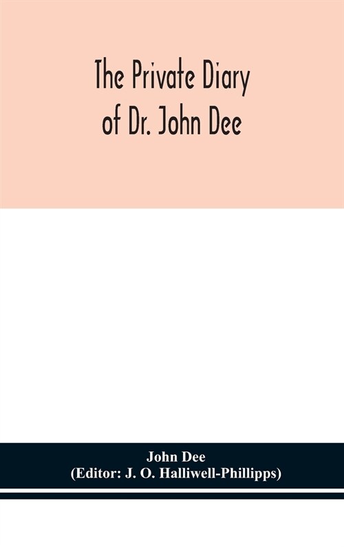 The private diary of Dr. John Dee: and the catalogue of his library of manuscripts, from the original manuscripts in the Ashmolean museum at Oxford, a (Hardcover)