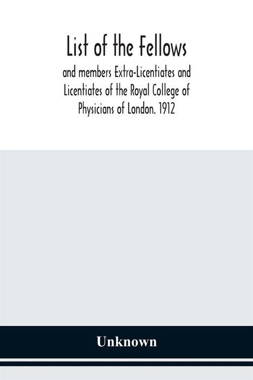List of the fellows and members Extra-Licentiates and Licentiates of the Royal College of Physicians of London. 1912 (Paperback)