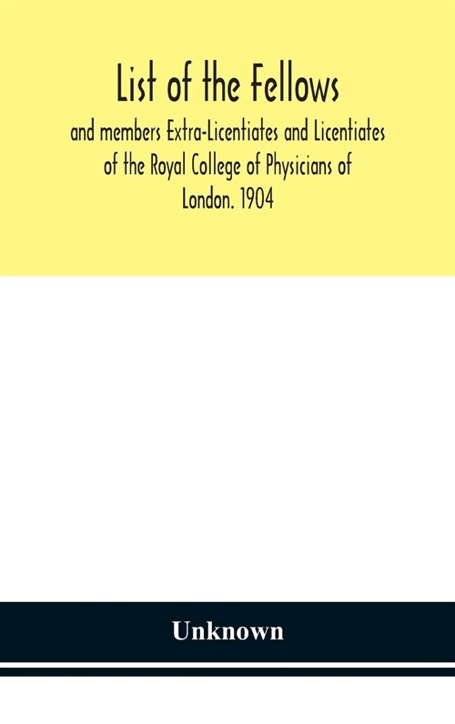 List of the fellows and members Extra-Licentiates and Licentiates of the Royal College of Physicians of London. 1904 (Hardcover)