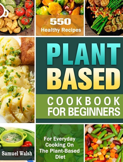 Plant Based Cookbook For Beginners: 550 Healthy Recipes for Everyday Cooking On The Plant-Based Diet. (Hardcover)