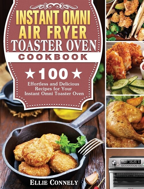 Instant Omni Air Fryer Toaster Oven Cookbook: 100 Effortless and Delicious Recipes for Your Instant Omni Toaster Oven (Hardcover)