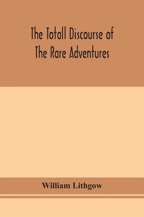 The totall discourse of the rare adventures & painefull peregrinations of long nineteen yeares travayles from Scotland to the most famous kingdomes in (Paperback)