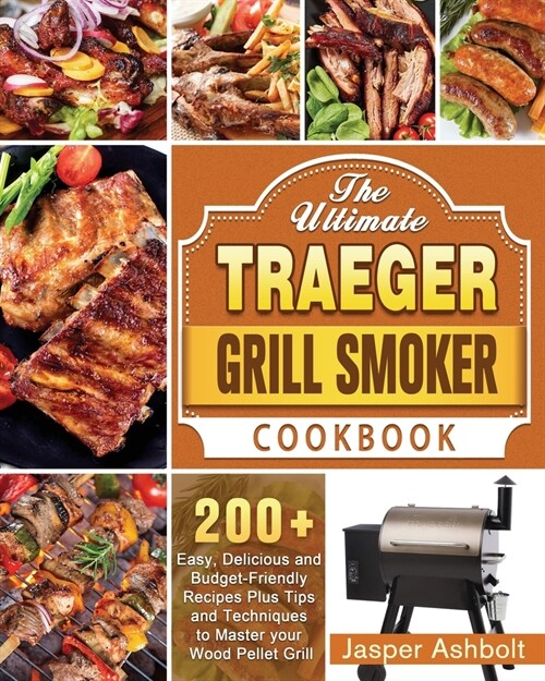 The Ultimate Traeger Grill Smoker Cookbook: 200+ Easy, Delicious and Budget-Friendly Recipes Plus Tips and Techniques to Master your Wood Pellet Grill (Paperback)