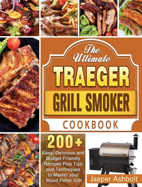 The Ultimate Traeger Grill Smoker Cookbook: 200+ Easy, Delicious and Budget-Friendly Recipes Plus Tips and Techniques to Master your Wood Pellet Grill (Hardcover)