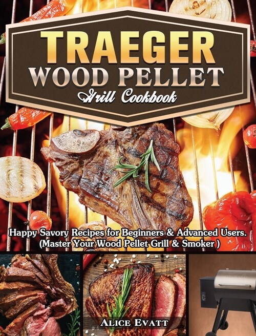 Traeger Wood Pellet Grill Cookbook: Happy Savory Recipes for Beginners & Advanced Users. (Master Your Wood Pellet Grill & Smoker ) (Hardcover)