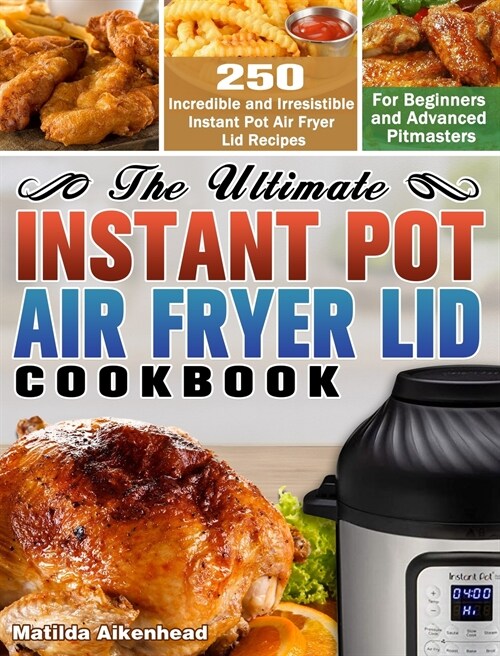 The Ultimate Instant Pot Air Fryer Lid Cookbook: 250 Incredible and Irresistible Instant Pot Air Fryer Lid Recipes for Beginners and Advanced Pitmaste (Hardcover)