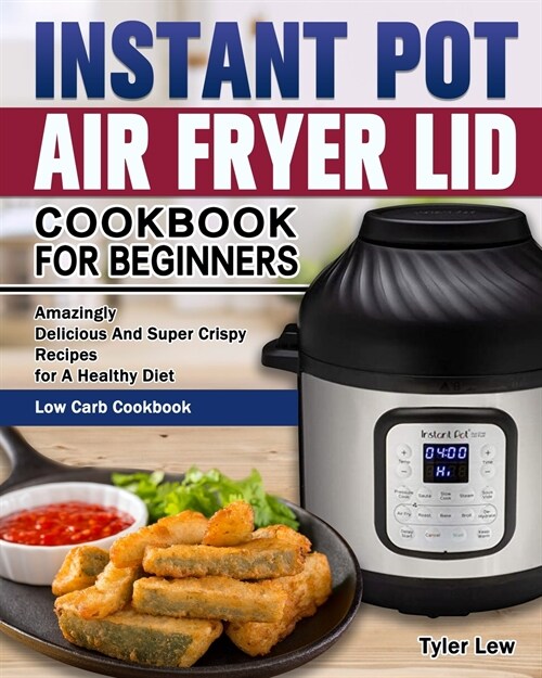 Instant Pot Air Fryer Lid Cookbook for Beginners: Amazingly Delicious And Super Crispy Recipes for A Healthy Diet. ( Low Carb Cookbook ) (Paperback)