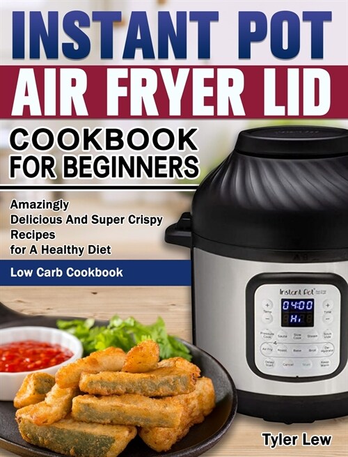 Instant Pot Air Fryer Lid Cookbook for Beginners: Amazingly Delicious And Super Crispy Recipes for A Healthy Diet. ( Low Carb Cookbook ) (Hardcover)