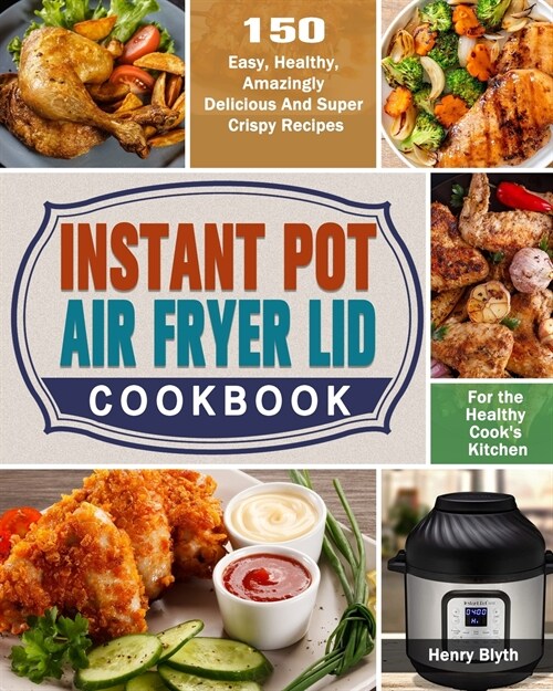 Instant Pot Air Fryer Lid Cookbook: 150 Easy, Healthy, Amazingly Delicious And Super Crispy Recipes for the Healthy Cooks Kitchen (Paperback)