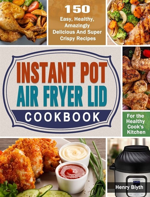 Instant Pot Air Fryer Lid Cookbook: 150 Easy, Healthy, Amazingly Delicious And Super Crispy Recipes for the Healthy Cooks Kitchen (Hardcover)