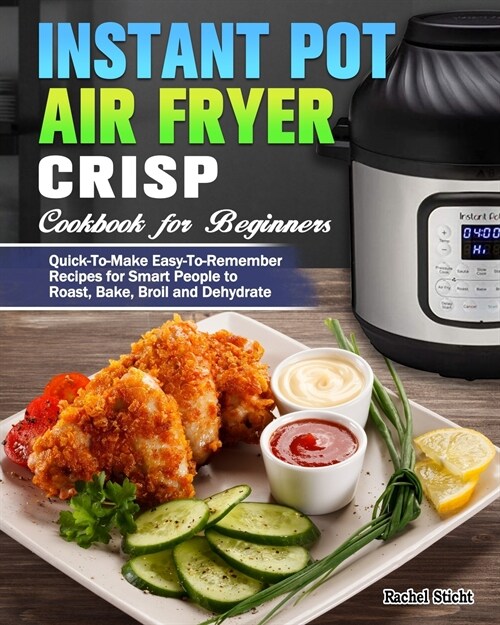 Instant Pot Air Fryer Crisp Cookbook for Beginners: Quick-To-Make Easy-To-Remember Recipes for Smart People to Roast, Bake, Broil and Dehydrate (Paperback)