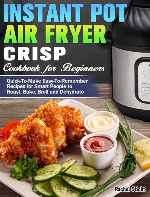 Instant Pot Air Fryer Crisp Cookbook for Beginners: Quick-To-Make Easy-To-Remember Recipes for Smart People to Roast, Bake, Broil and Dehydrate (Hardcover)