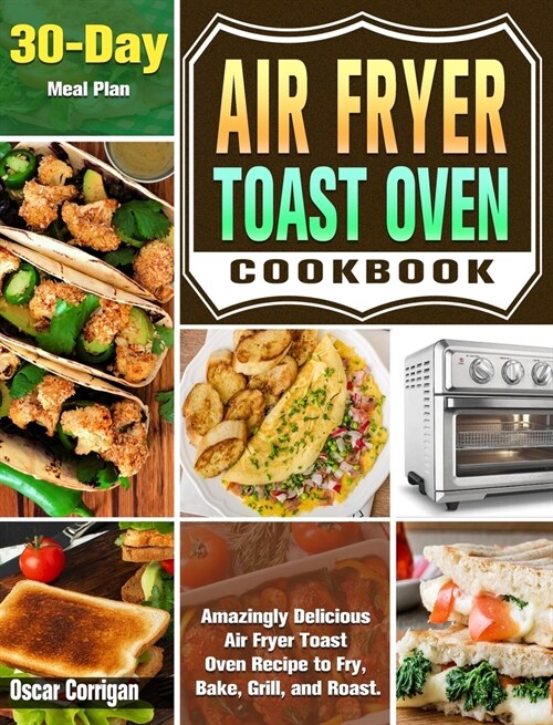 Air Fryer Toast Oven Cookbook: Amazingly Delicious Air Fryer Toast Oven Recipe to Fry, Bake, Grill, and Roast. ( 30-Day Meal Plan ) (Hardcover)