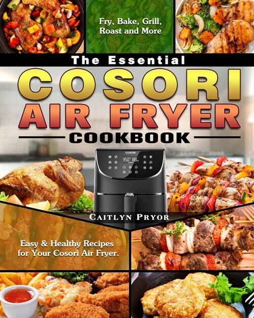 The Essential Cosori Air Fryer Cookbook: Easy & Healthy Recipes for Your Cosori Air Fryer. ( Fry, Bake, Grill, Roast and More ) (Paperback)