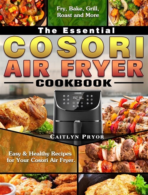 The Essential Cosori Air Fryer Cookbook: Easy & Healthy Recipes for Your Cosori Air Fryer. ( Fry, Bake, Grill, Roast and More ) (Hardcover)