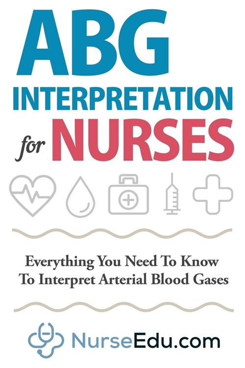 ABG Interpretation for Nurses: Everything You Need To Know To Interpret Arterial Blood Gases (Paperback)