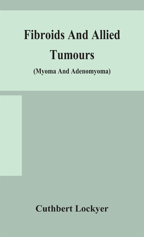 Fibroids and allied tumours (myoma and adenomyoma): their pathology, clinical features and surgical treatment (Hardcover)