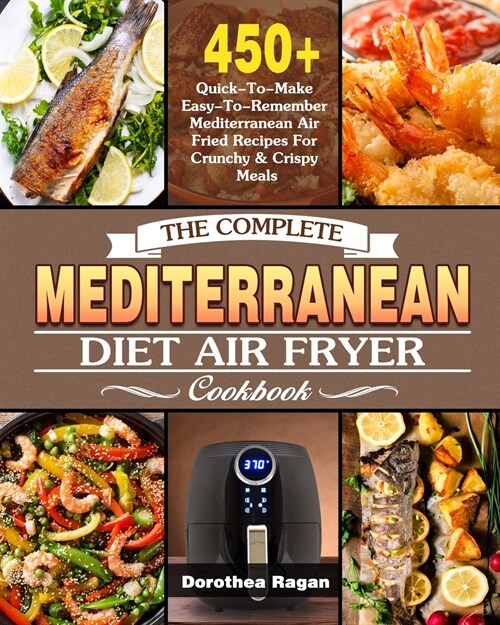 The Complete Mediterranean Diet Air Fryer Cookbook: 450+ Quick-To-Make Easy-To-Remember Mediterranean Air Fried Recipes For Crunchy & Crispy Meals (Paperback)