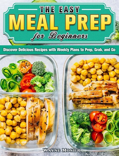The Easy Meal Prep for Beginners: Discover Delicious Recipes with Weekly Plans to Prep, Grab, and Go (Hardcover)