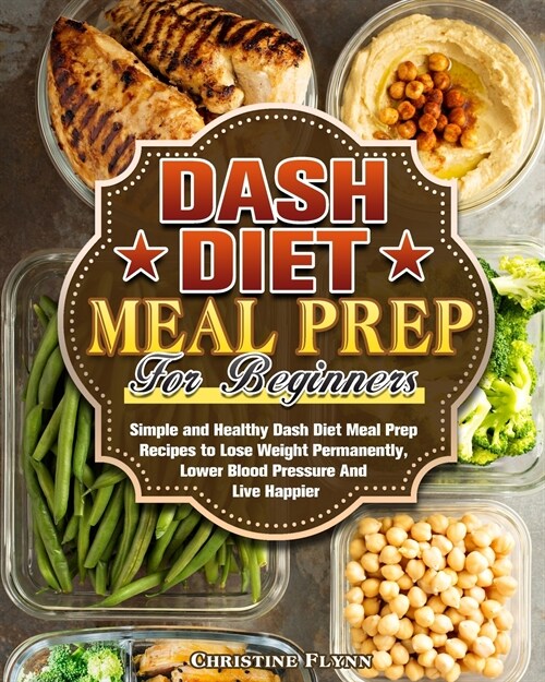 DASH Diet Meal Prep For Beginners: Simple and Healthy Dash Diet Meal Prep Recipes to Lose Weight Permanently, Lower Blood Pressure And Live Happier (Paperback)