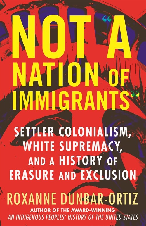 Not a Nation of Immigrants: Settler Colonialism, White Supremacy, and a History of Erasure and Exclusion (Hardcover)