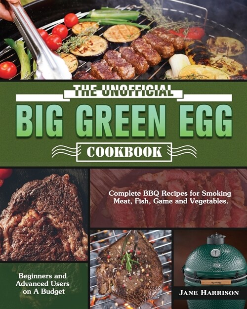 The Unofficial Big Green Egg Cookbook: Complete BBQ Recipes for Smoking Meat, Fish, Game and Vegetables. ( Beginners and Advanced Users on A Budget ) (Paperback)