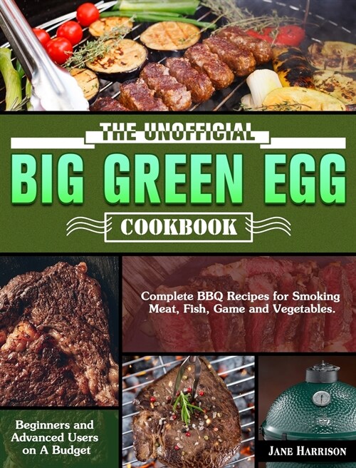 The Unofficial Big Green Egg Cookbook: Complete BBQ Recipes for Smoking Meat, Fish, Game and Vegetables. ( Beginners and Advanced Users on A Budget ) (Hardcover)