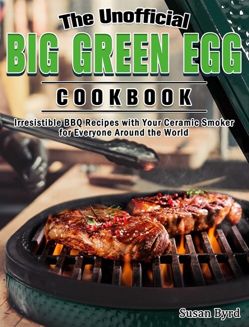 The Unofficial Big Green Egg Cookbook: Irresistible BBQ Recipes with Your Ceramic Smoker for Everyone Around the World (Hardcover)