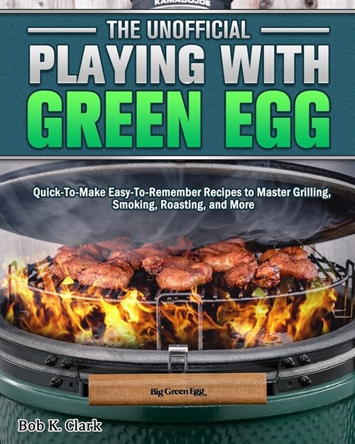 The Unofficial Playing With Big Green Egg: Quick-To-Make Easy-To-Remember Recipes to Master Grilling, Smoking, Roasting, and More (Paperback)