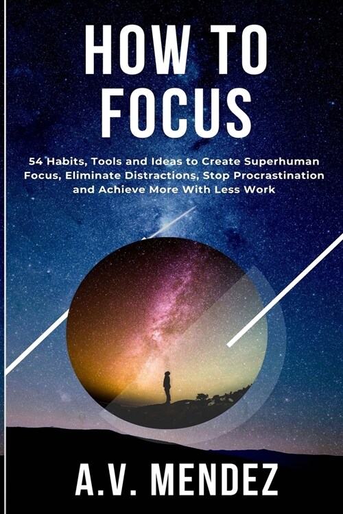 How to Focus: 54 Habits, Tools and Ideas to Create Superhuman Focus, Eliminate Distractions, Stop Procrastination and Achieve More W (Paperback)