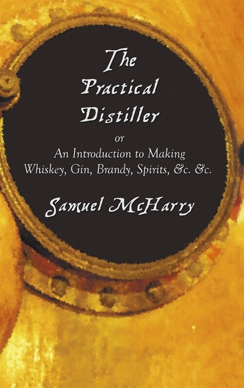 The Practical Distiller, or an Introduction to Making Whiskey, Gin, Brandy, Spirits, &C. &C. (Hardcover)