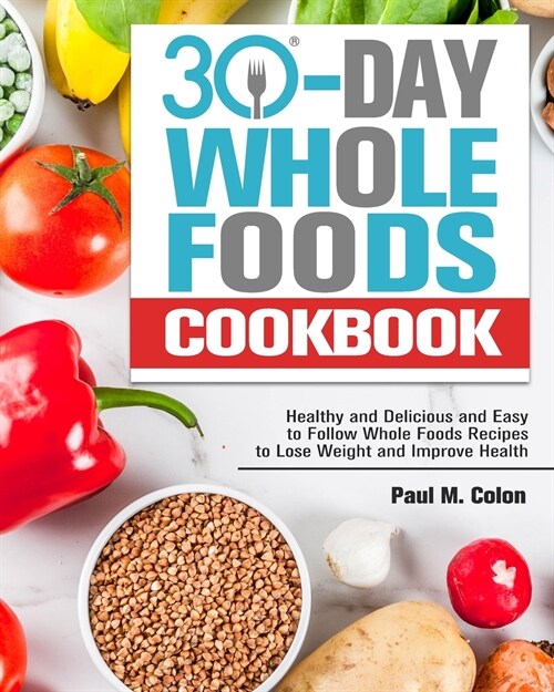 30 Days Whole Foods Cookbook: Healthy and Delicious and Easy to Follow Whole Foods Recipes to Lose Weight and Improve Health (Paperback)