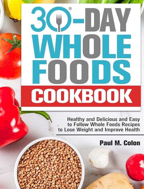 30 Days Whole Foods Cookbook: Healthy and Delicious and Easy to Follow Whole Foods Recipes to Lose Weight and Improve Health (Hardcover)