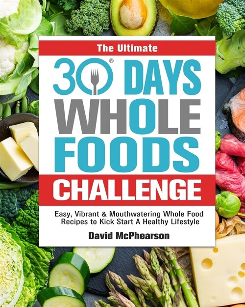 The Ultimate 30 Days Whole Foods Challenge: Easy, Vibrant & Mouthwatering Whole Food Recipes to Kick Start A Healthy Lifestyle (Paperback)