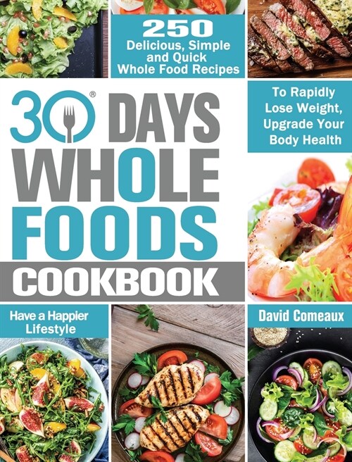 30 Day Whole Foods Cookbook: 250 Delicious, Simple and Quick Whole Food Recipes to Rapidly Lose Weight, Upgrade Your Body Health and Have a Happier (Hardcover)