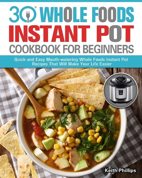 30 Whole Foods Instant Pot Cookbook For Beginners: Quick and Easy Mouth-watering Whole Foods Instant Pot Recipes That Will Make Your Life Easier (Paperback)