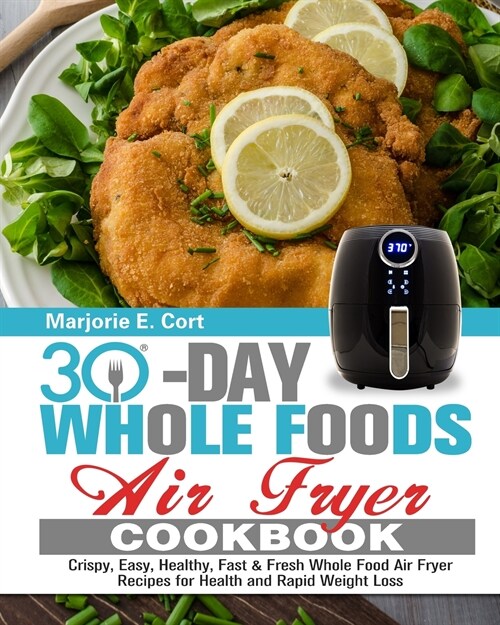 30 Day Whole Food Air Fryer Cookbook: Crispy, Easy, Healthy, Fast & Fresh Whole Food Air Fryer Recipes for Health and Rapid Weight Loss (Paperback)