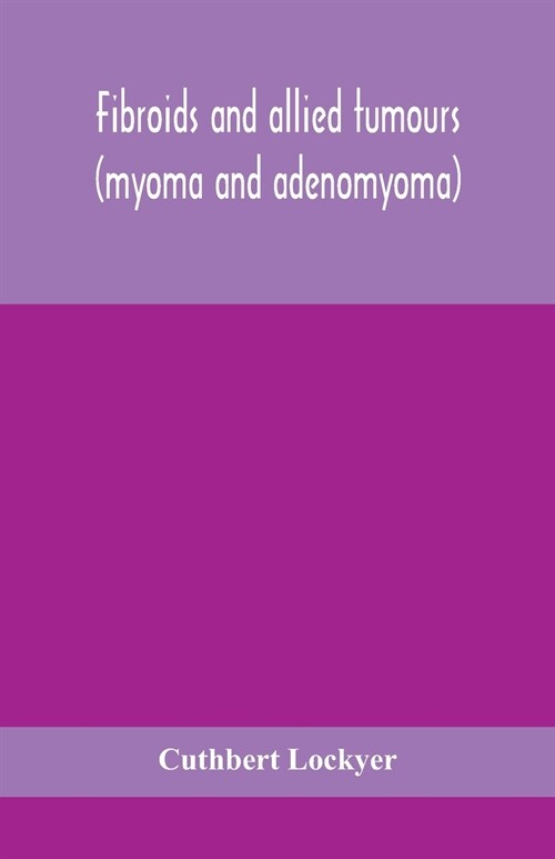 Fibroids and allied tumours (myoma and adenomyoma): their pathology, clinical features and surgical treatment (Paperback)