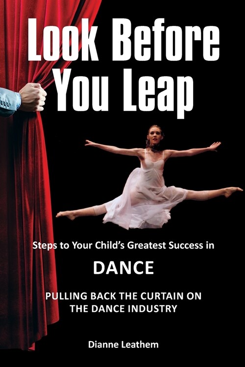 Look Before You Leap: Steps to Your Childs Greatest Success in Dance. Pulling Back the Curtain on the Dance Industry (Paperback)